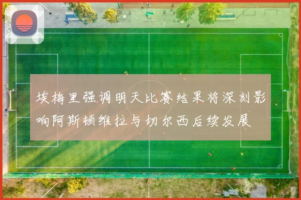 埃梅里强调明天比赛结果将深刻影响阿斯顿维拉与切尔西后续发展