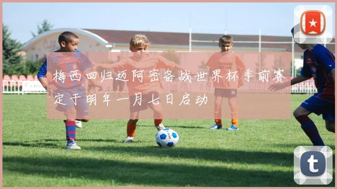 梅西回归迈阿密备战世界杯季前赛定于明年一月七日启动