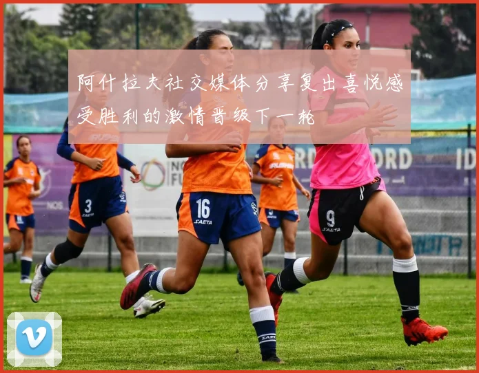 阿什拉夫社交媒体分享复出喜悦感受胜利的激情晋级下一轮