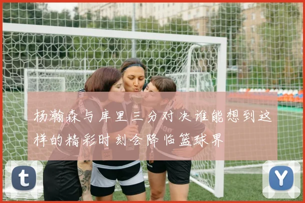 杨瀚森与库里三分对决谁能想到这样的精彩时刻会降临篮球界