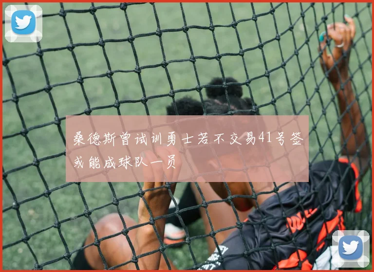 桑德斯曾试训勇士若不交易41号签或能成球队一员