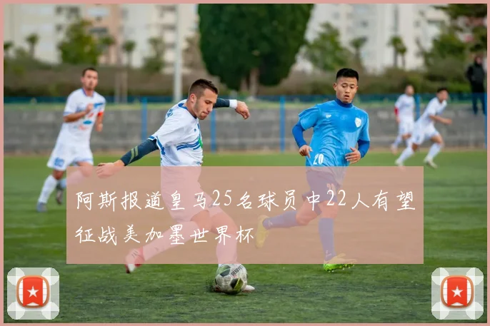 阿斯报道皇马25名球员中22人有望征战美加墨世界杯