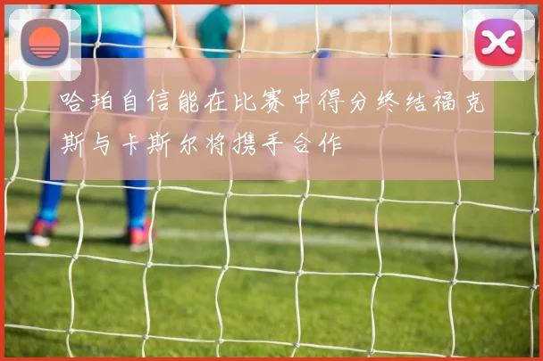哈珀自信能在比赛中得分终结福克斯与卡斯尔将携手合作