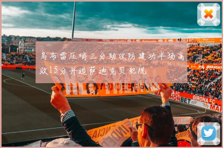 乌布雷压哨三分助攻防建功半场高效15分并造萨迪克贝犯规