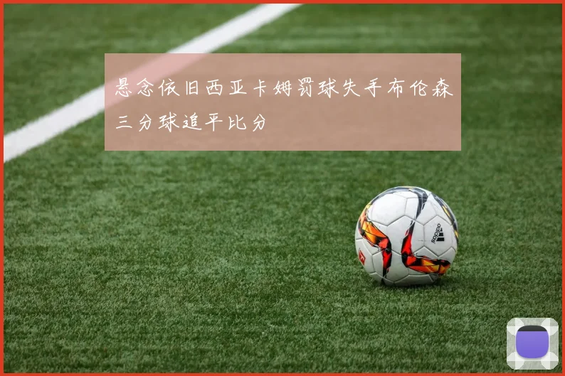 悬念依旧西亚卡姆罚球失手布伦森三分球追平比分