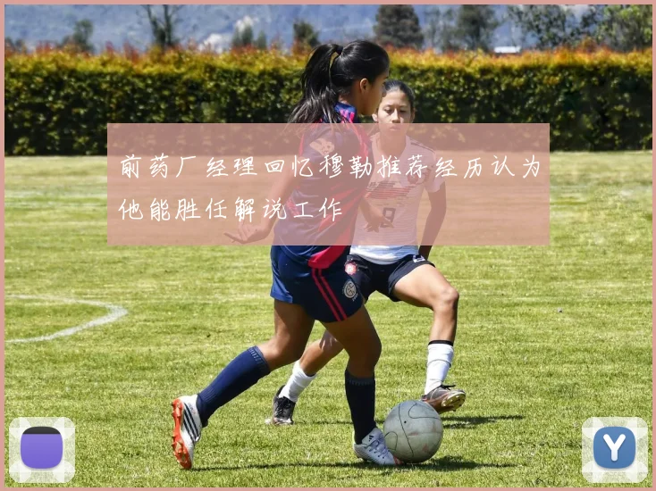 前药厂经理回忆穆勒推荐经历认为他能胜任解说工作