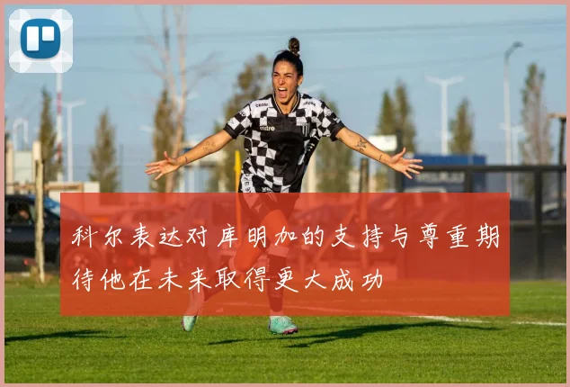 科尔表达对库明加的支持与尊重期待他在未来取得更大成功