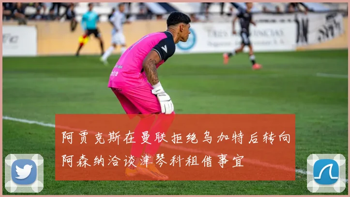 阿贾克斯在曼联拒绝乌加特后转向阿森纳洽谈津琴科租借事宜
