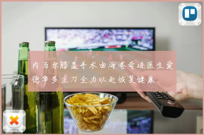 内马尔膝盖手术由海港奇迹医生爱德华多主刀全力以赴恢复健康