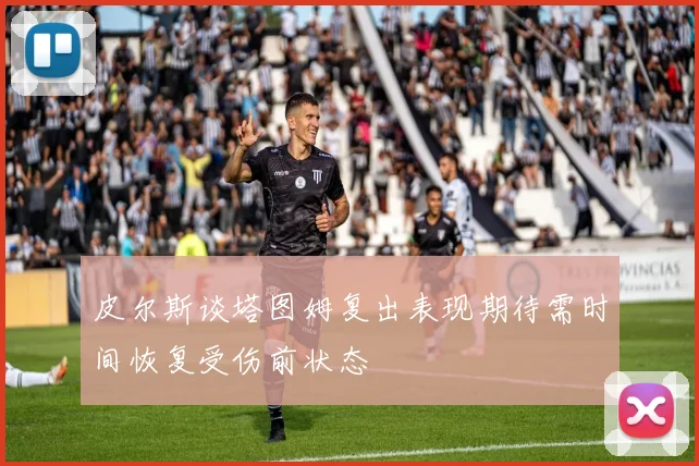 皮尔斯谈塔图姆复出表现期待需时间恢复受伤前状态