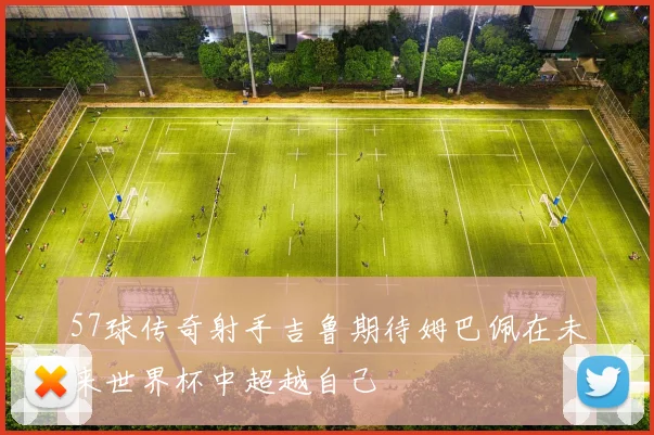 57球传奇射手吉鲁期待姆巴佩在未来世界杯中超越自己