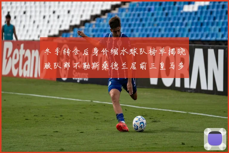 冬季转会后身价缩水球队榜单揭晓狼队那不勒斯桑德兰居前三皇马多特也在其中