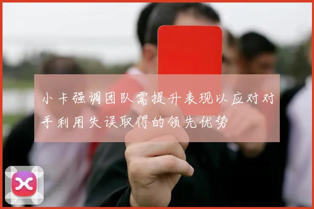 小卡强调团队需提升表现以应对对手利用失误取得的领先优势