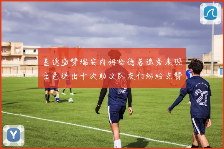 基德盛赞瑞安内姆哈德落选秀表现出色送出十次助攻队友们纷纷点赞