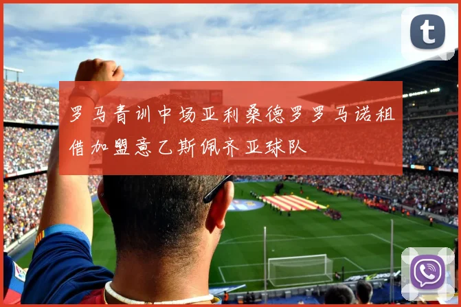 罗马青训中场亚利桑德罗罗马诺租借加盟意乙斯佩齐亚球队