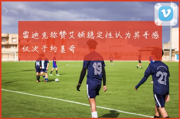 雷迪克称赞艾顿稳定性认为其手感仅次于约基奇