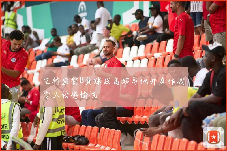 芒特盛赞B费球技高超与他并肩作战令人倍感愉悦