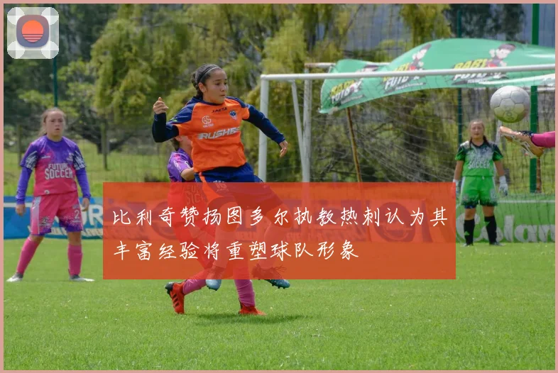 比利奇赞扬图多尔执教热刺认为其丰富经验将重塑球队形象