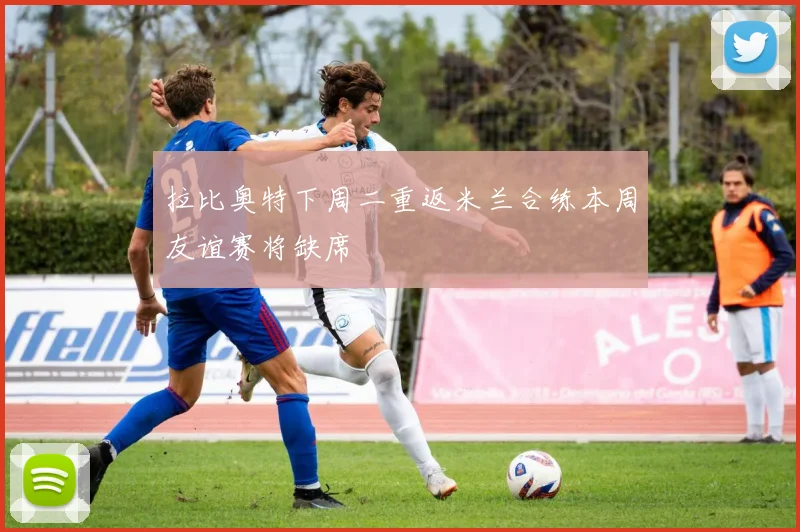 拉比奥特下周二重返米兰合练本周友谊赛将缺席