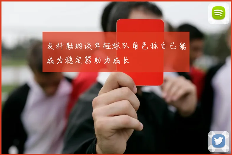 麦科勒姆谈年轻球队角色称自己能成为稳定器助力成长