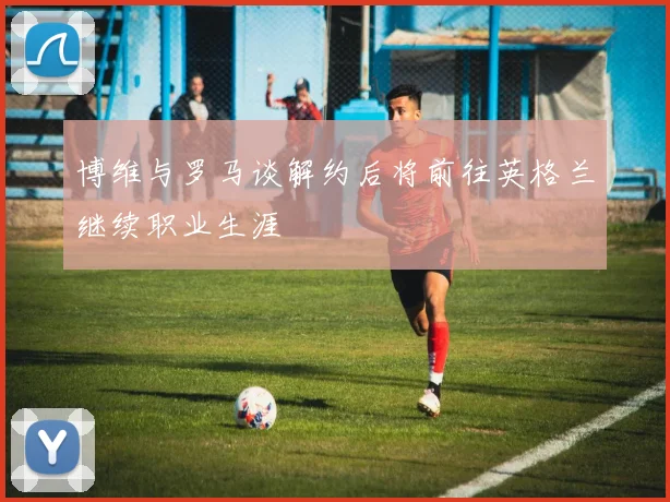 博维与罗马谈解约后将前往英格兰继续职业生涯