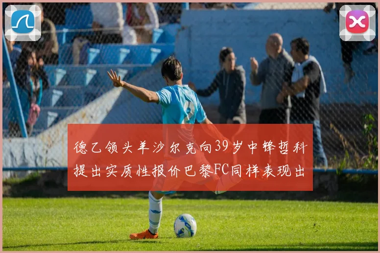 德乙领头羊沙尔克向39岁中锋哲科提出实质性报价巴黎FC同样表现出兴趣