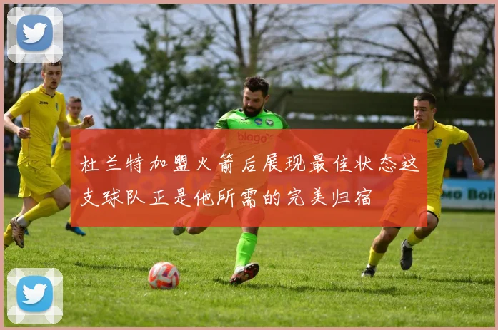 杜兰特加盟火箭后展现最佳状态这支球队正是他所需的完美归宿