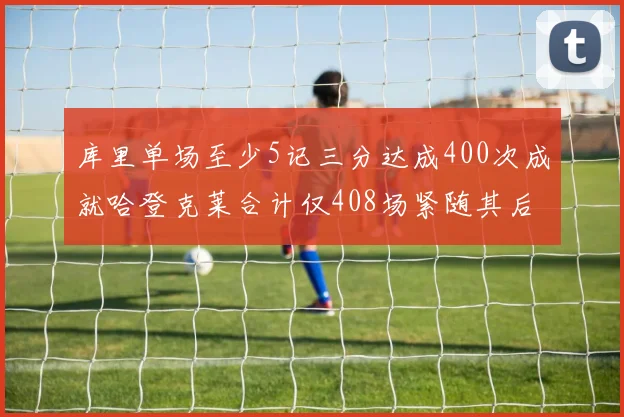 库里单场至少5记三分达成400次成就哈登克莱合计仅408场紧随其后