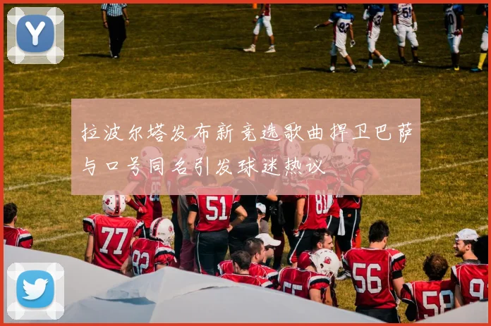 拉波尔塔发布新竞选歌曲捍卫巴萨与口号同名引发球迷热议