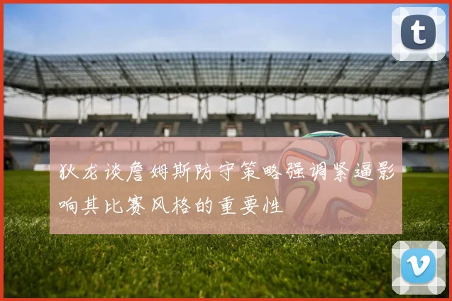 狄龙谈詹姆斯防守策略强调紧逼影响其比赛风格的重要性